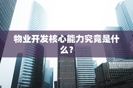 物业开发核心能力究竟是什么？