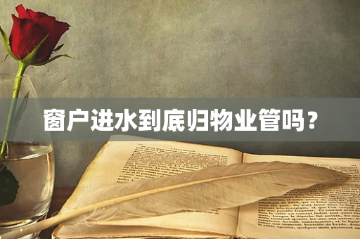 窗户进水到底归物业管吗？