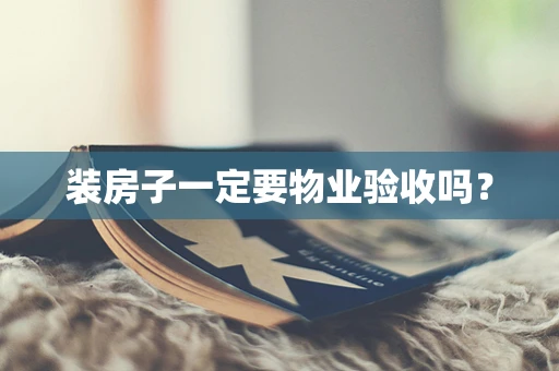 装房子一定要物业验收吗？