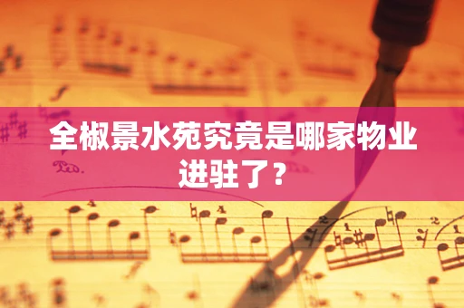 全椒景水苑究竟是哪家物业进驻了？