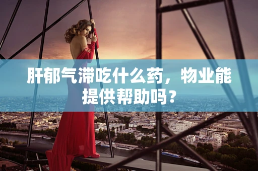 肝郁气滞吃什么药，物业能提供帮助吗？