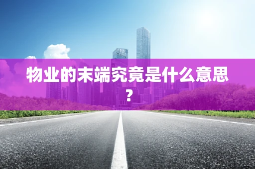 物业的末端究竟是什么意思？