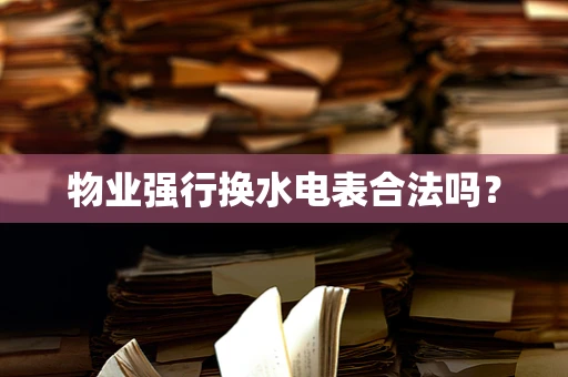 物业强行换水电表合法吗？