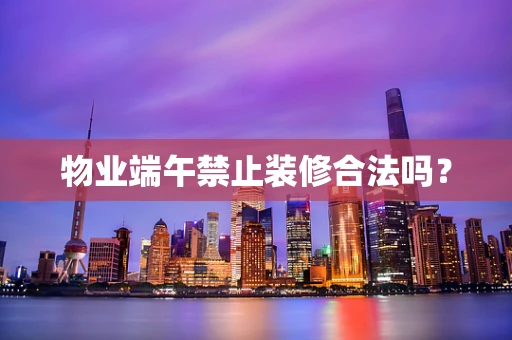 物业端午禁止装修合法吗？