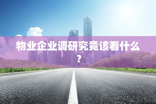 物业企业调研究竟该看什么？