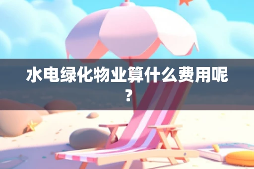 水电绿化物业算什么费用呢？
