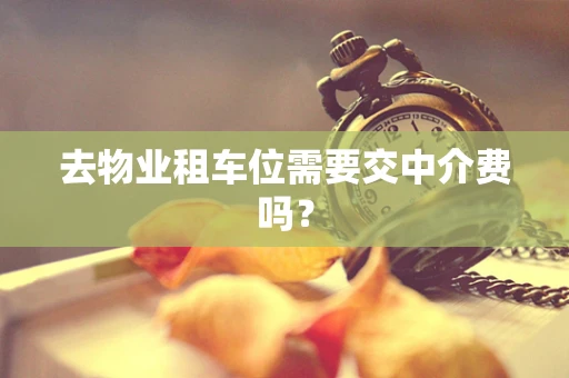 去物业租车位需要交中介费吗？