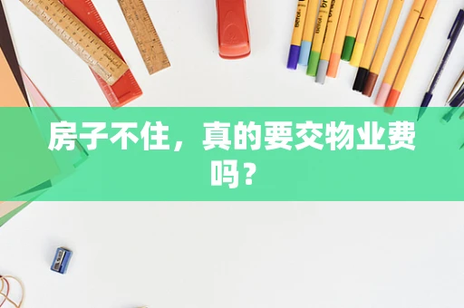 房子不住，真的要交物业费吗？