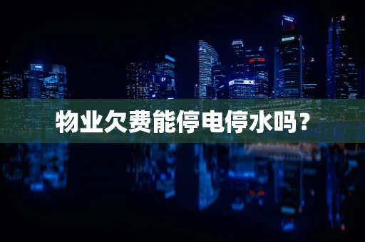 物业欠费能停电停水吗？