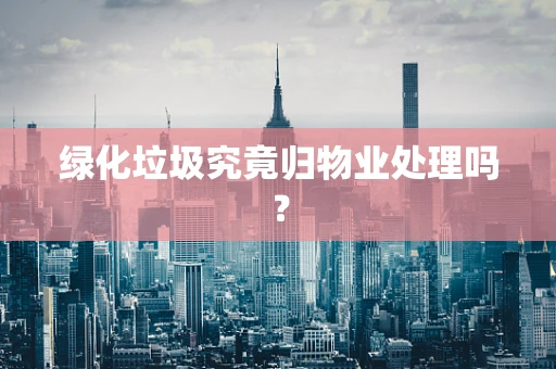 绿化垃圾究竟归物业处理吗？