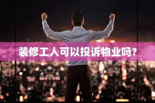 装修工人可以投诉物业吗？