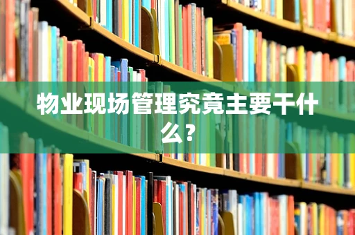 物业现场管理究竟主要干什么？