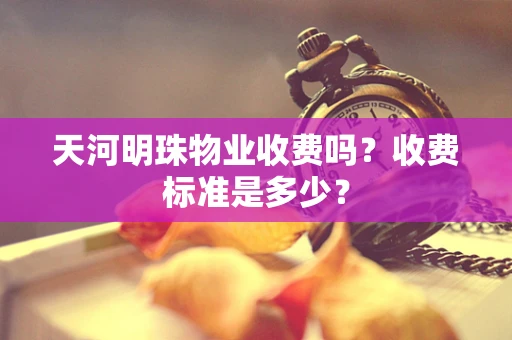天河明珠物业收费吗？收费标准是多少？