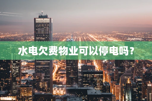水电欠费物业可以停电吗？