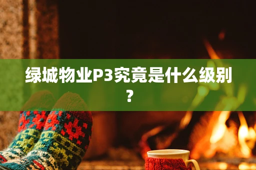 绿城物业P3究竟是什么级别？