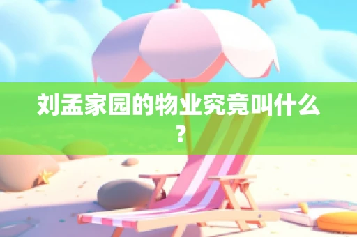 刘孟家园的物业究竟叫什么？