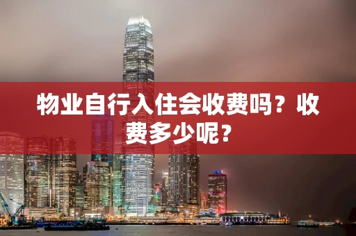 物业自行入住会收费吗？收费多少呢？