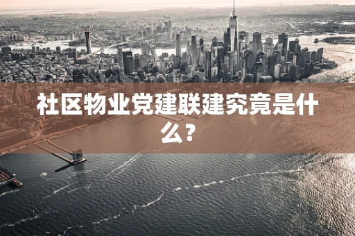社区物业党建联建究竟是什么？